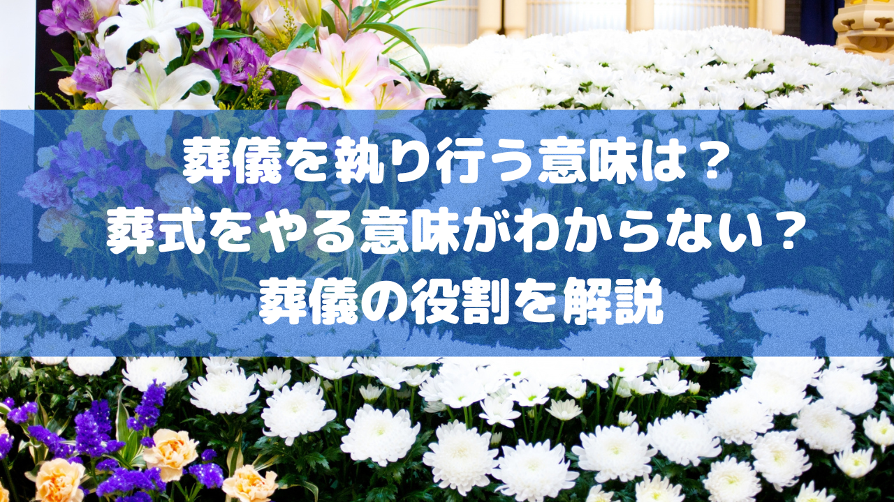 葬儀を執り行う意味は？葬式をやる意味がわからない？葬儀の役割を解説